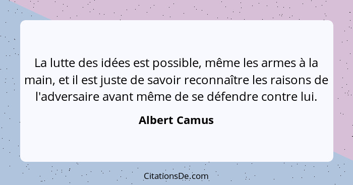 La lutte des idées est possible, même les armes à la main, et il est juste de savoir reconnaître les raisons de l'adversaire avant même... - Albert Camus