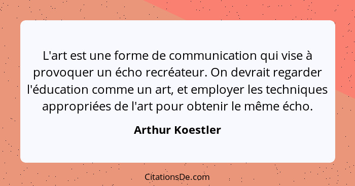 L'art est une forme de communication qui vise à provoquer un écho recréateur. On devrait regarder l'éducation comme un art, et emplo... - Arthur Koestler