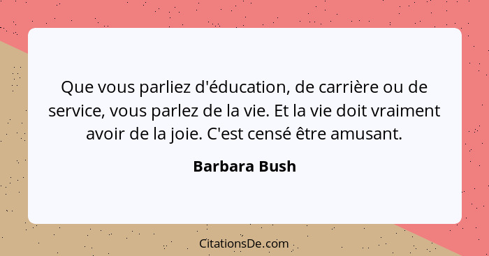 Que vous parliez d'éducation, de carrière ou de service, vous parlez de la vie. Et la vie doit vraiment avoir de la joie. C'est censé ê... - Barbara Bush