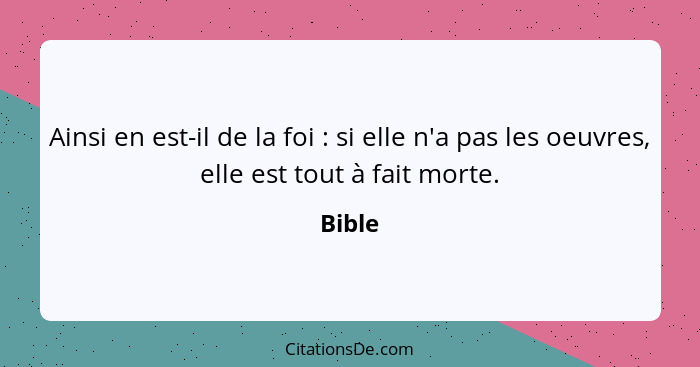 Ainsi en est-il de la foi : si elle n'a pas les oeuvres, elle est tout à fait morte.... - Bible