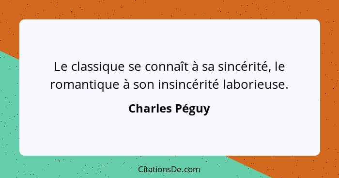 Le classique se connaît à sa sincérité, le romantique à son insincérité laborieuse.... - Charles Péguy