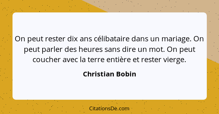 On peut rester dix ans célibataire dans un mariage. On peut parler des heures sans dire un mot. On peut coucher avec la terre entièr... - Christian Bobin