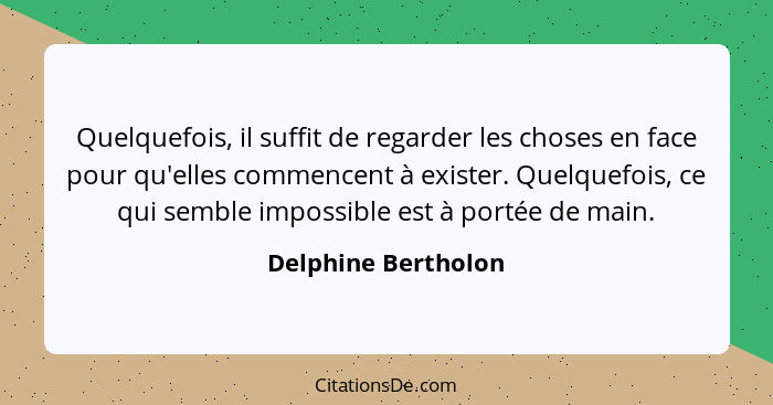 Quelquefois, il suffit de regarder les choses en face pour qu'elles commencent à exister. Quelquefois, ce qui semble impossible e... - Delphine Bertholon