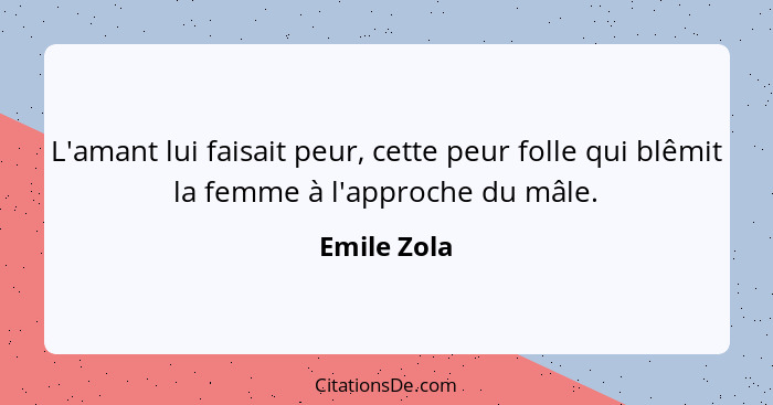 L'amant lui faisait peur, cette peur folle qui blêmit la femme à l'approche du mâle.... - Emile Zola
