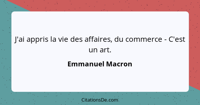 J'ai appris la vie des affaires, du commerce - C'est un art.... - Emmanuel Macron