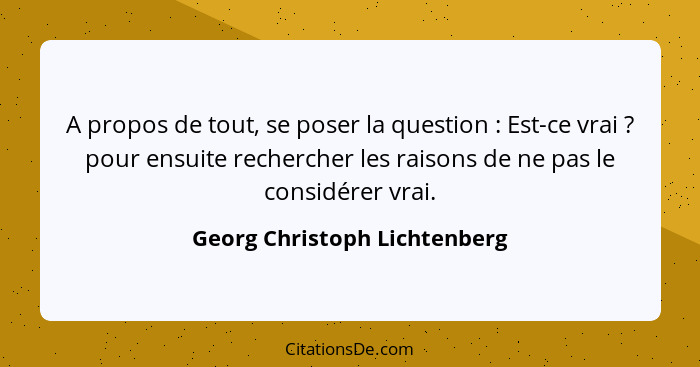 A propos de tout, se poser la question : Est-ce vrai ? pour ensuite rechercher les raisons de ne pas le consid... - Georg Christoph Lichtenberg