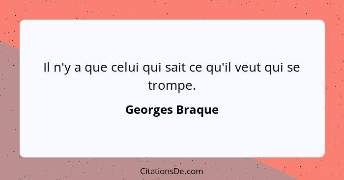 Il n'y a que celui qui sait ce qu'il veut qui se trompe.... - Georges Braque