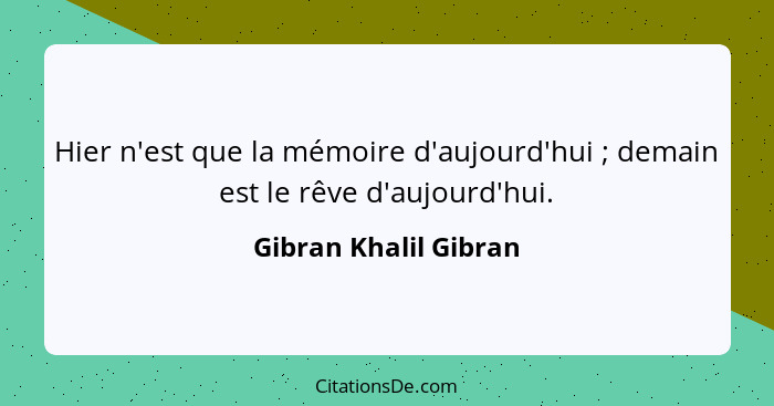 Hier n'est que la mémoire d'aujourd'hui ; demain est le rêve d'aujourd'hui.... - Gibran Khalil Gibran