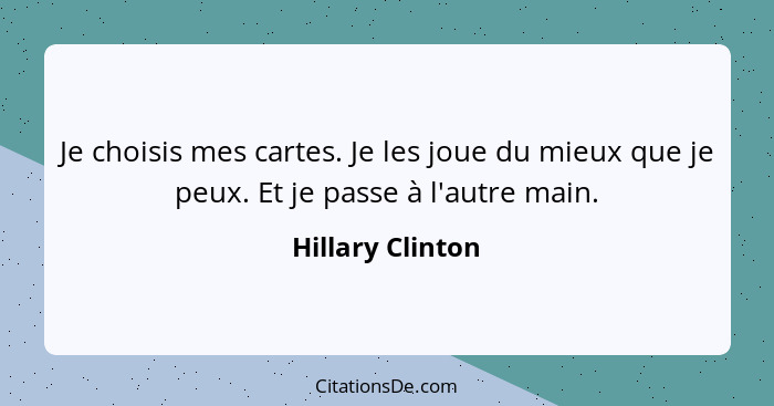 Je choisis mes cartes. Je les joue du mieux que je peux. Et je passe à l'autre main.... - Hillary Clinton