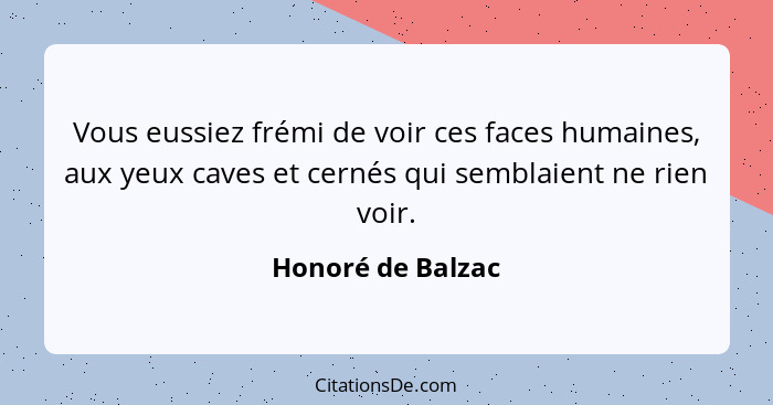 Vous eussiez frémi de voir ces faces humaines, aux yeux caves et cernés qui semblaient ne rien voir.... - Honoré de Balzac