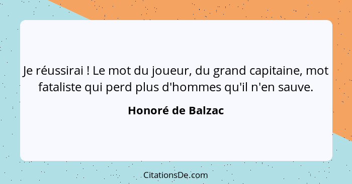 Je réussirai ! Le mot du joueur, du grand capitaine, mot fataliste qui perd plus d'hommes qu'il n'en sauve.... - Honoré de Balzac