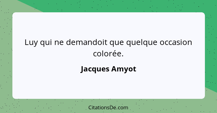 Luy qui ne demandoit que quelque occasion colorée.... - Jacques Amyot