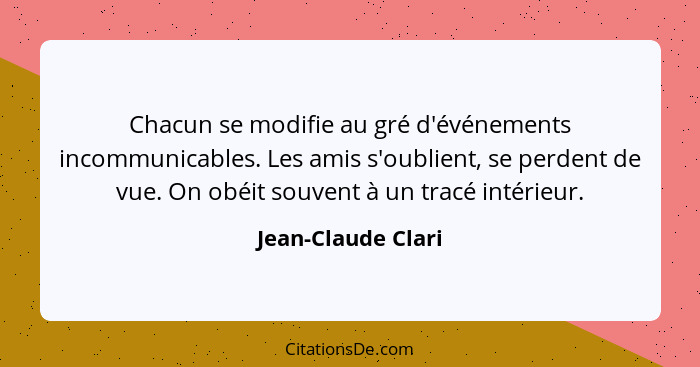 Chacun se modifie au gré d'événements incommunicables. Les amis s'oublient, se perdent de vue. On obéit souvent à un tracé intérie... - Jean-Claude Clari