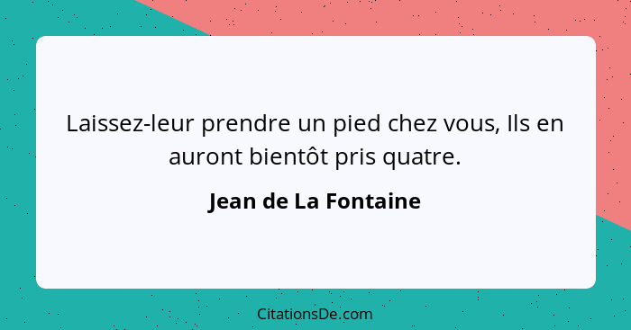 Laissez-leur prendre un pied chez vous, Ils en auront bientôt pris quatre.... - Jean de La Fontaine