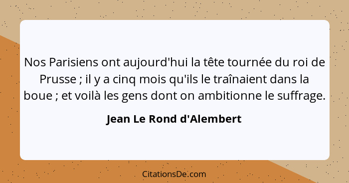 Nos Parisiens ont aujourd'hui la tête tournée du roi de Prusse ; il y a cinq mois qu'ils le traînaient dans la boue... - Jean Le Rond d'Alembert