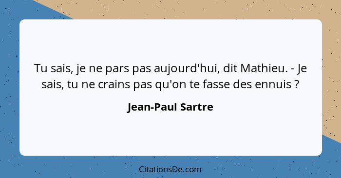 Tu sais, je ne pars pas aujourd'hui, dit Mathieu. - Je sais, tu ne crains pas qu'on te fasse des ennuis ?... - Jean-Paul Sartre