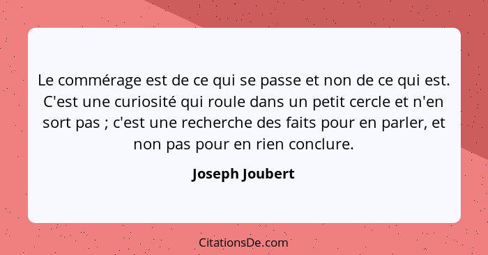 Le commérage est de ce qui se passe et non de ce qui est. C'est une curiosité qui roule dans un petit cercle et n'en sort pas ;... - Joseph Joubert