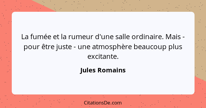 La fumée et la rumeur d'une salle ordinaire. Mais - pour être juste - une atmosphère beaucoup plus excitante.... - Jules Romains