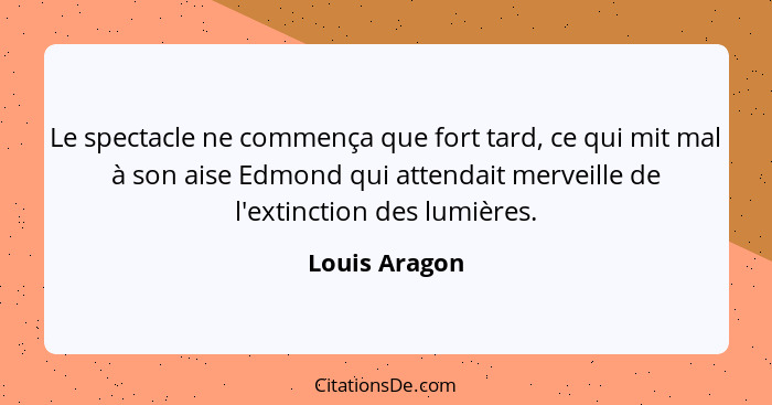 Le spectacle ne commença que fort tard, ce qui mit mal à son aise Edmond qui attendait merveille de l'extinction des lumières.... - Louis Aragon