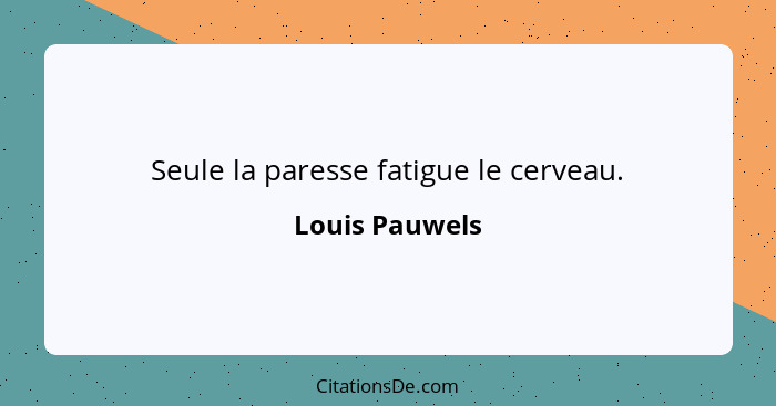 Seule la paresse fatigue le cerveau.... - Louis Pauwels