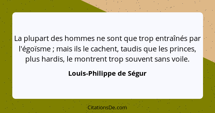 La plupart des hommes ne sont que trop entraînés par l'égoïsme ; mais ils le cachent, taudis que les princes, plus hard... - Louis-Philippe de Ségur