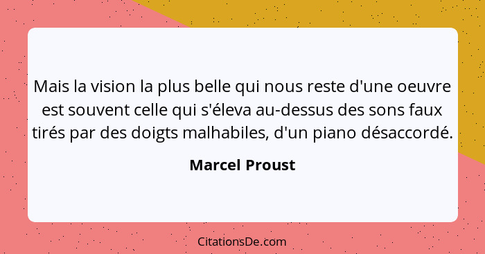 Mais la vision la plus belle qui nous reste d'une oeuvre est souvent celle qui s'éleva au-dessus des sons faux tirés par des doigts ma... - Marcel Proust
