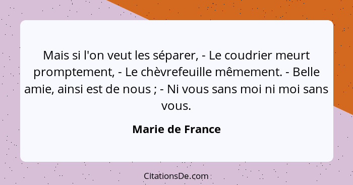 Mais si l'on veut les séparer, - Le coudrier meurt promptement, - Le chèvrefeuille mêmement. - Belle amie, ainsi est de nous ;... - Marie de France