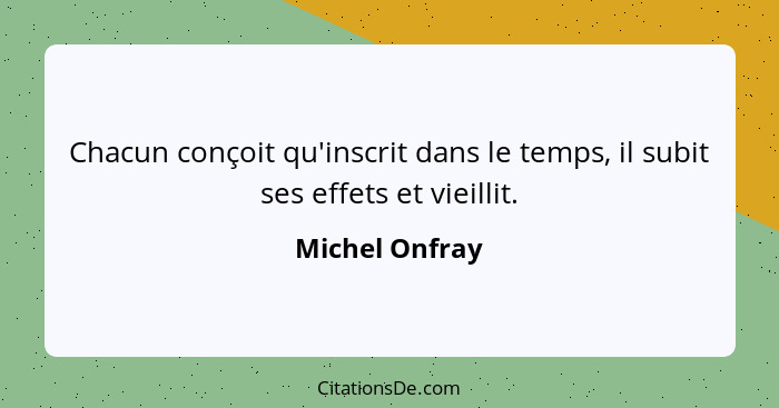 Chacun conçoit qu'inscrit dans le temps, il subit ses effets et vieillit.... - Michel Onfray