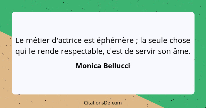 Le métier d'actrice est éphémère ; la seule chose qui le rende respectable, c'est de servir son âme.... - Monica Bellucci