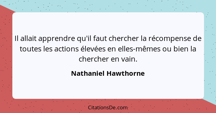 Il allait apprendre qu'il faut chercher la récompense de toutes les actions élevées en elles-mêmes ou bien la chercher en vain.... - Nathaniel Hawthorne