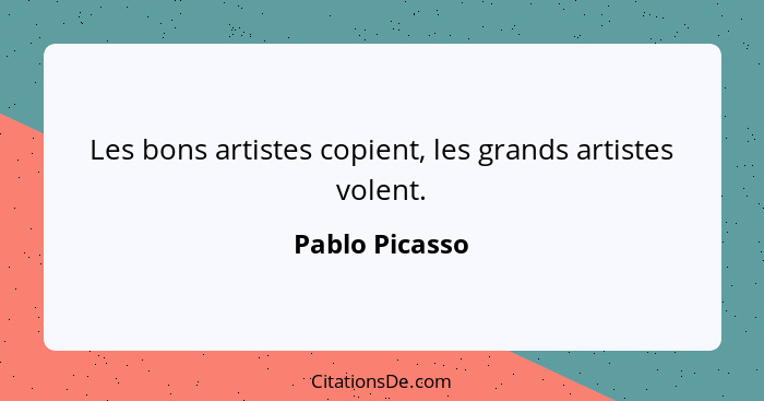 Les bons artistes copient, les grands artistes volent.... - Pablo Picasso