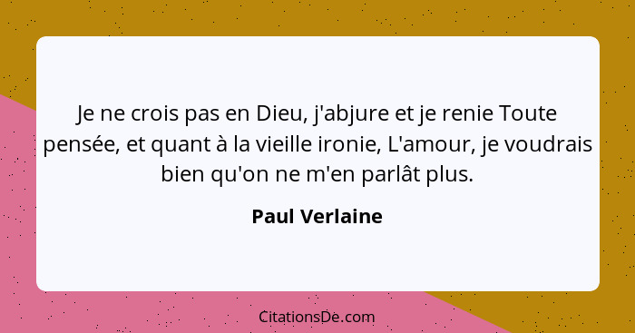 Je ne crois pas en Dieu, j'abjure et je renie Toute pensée, et quant à la vieille ironie, L'amour, je voudrais bien qu'on ne m'en parl... - Paul Verlaine