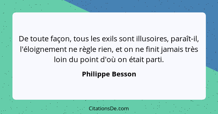 De toute façon, tous les exils sont illusoires, paraît-il, l'éloignement ne règle rien, et on ne finit jamais très loin du point d'o... - Philippe Besson