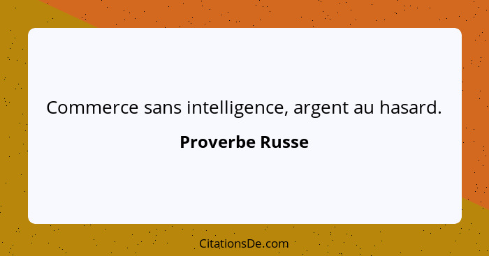 Commerce sans intelligence, argent au hasard.... - Proverbe Russe