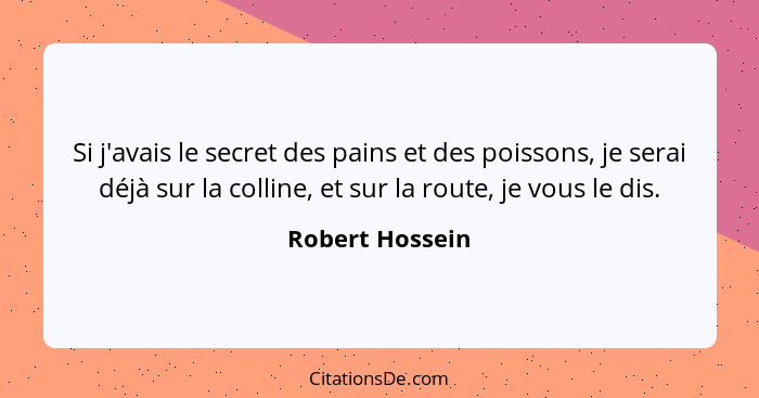 Si j'avais le secret des pains et des poissons, je serai déjà sur la colline, et sur la route, je vous le dis.... - Robert Hossein