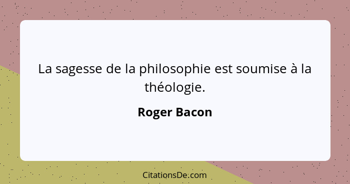 La sagesse de la philosophie est soumise à la théologie.... - Roger Bacon