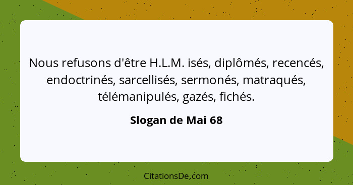 Nous refusons d'être H.L.M. isés, diplômés, recencés, endoctrinés, sarcellisés, sermonés, matraqués, télémanipulés, gazés, fichés.... - Slogan de Mai 68