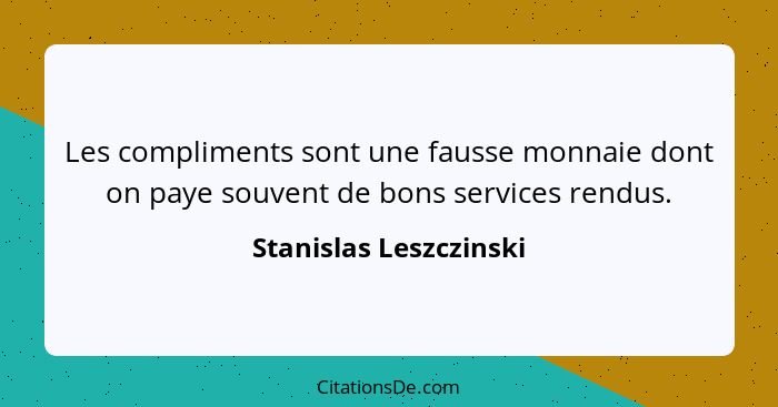 Les compliments sont une fausse monnaie dont on paye souvent de bons services rendus.... - Stanislas Leszczinski