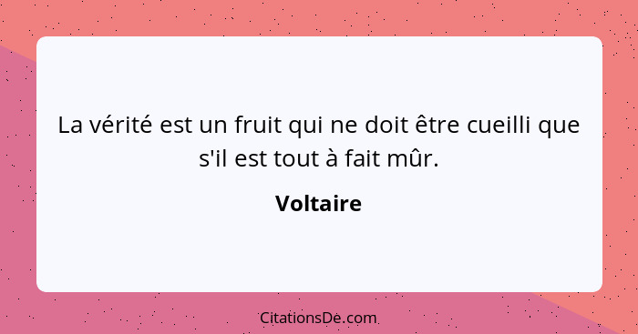 La vérité est un fruit qui ne doit être cueilli que s'il est tout à fait mûr.... - Voltaire