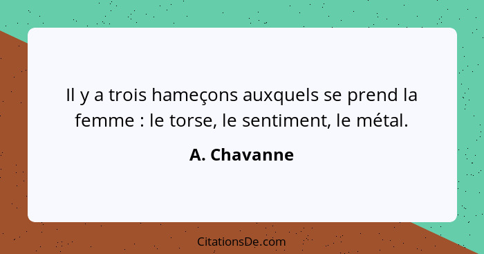 Il y a trois hameçons auxquels se prend la femme : le torse, le sentiment, le métal.... - A. Chavanne