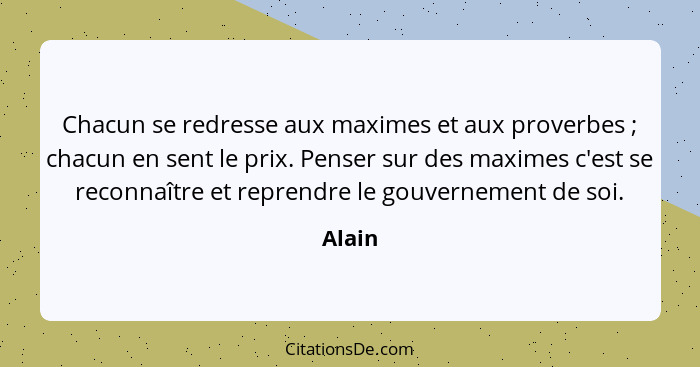 Chacun se redresse aux maximes et aux proverbes ; chacun en sent le prix. Penser sur des maximes c'est se reconnaître et reprendre le gou... - Alain