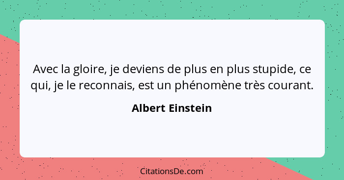 Avec la gloire, je deviens de plus en plus stupide, ce qui, je le reconnais, est un phénomène très courant.... - Albert Einstein