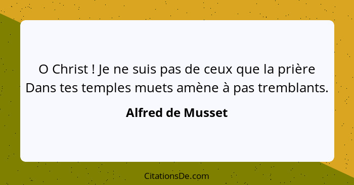 O Christ ! Je ne suis pas de ceux que la prière Dans tes temples muets amène à pas tremblants.... - Alfred de Musset