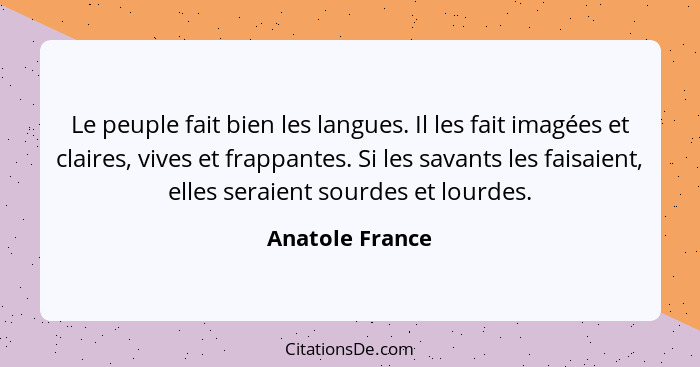 Le peuple fait bien les langues. Il les fait imagées et claires, vives et frappantes. Si les savants les faisaient, elles seraient so... - Anatole France