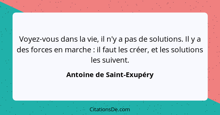 Voyez-vous dans la vie, il n'y a pas de solutions. Il y a des forces en marche : il faut les créer, et les solutions l... - Antoine de Saint-Exupéry