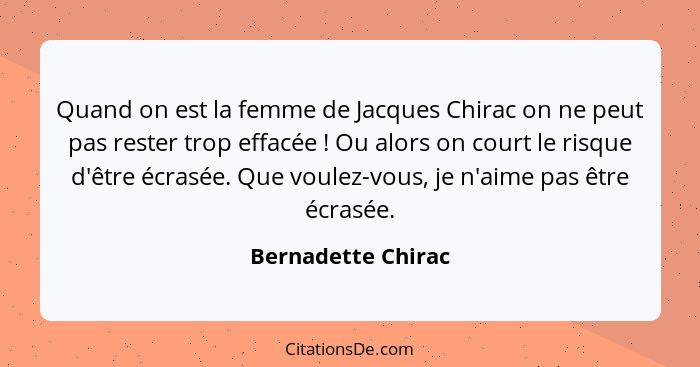 Quand on est la femme de Jacques Chirac on ne peut pas rester trop effacée ! Ou alors on court le risque d'être écrasée. Que... - Bernadette Chirac