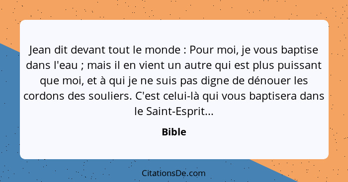 Jean dit devant tout le monde : Pour moi, je vous baptise dans l'eau ; mais il en vient un autre qui est plus puissant que moi, et à... - Bible