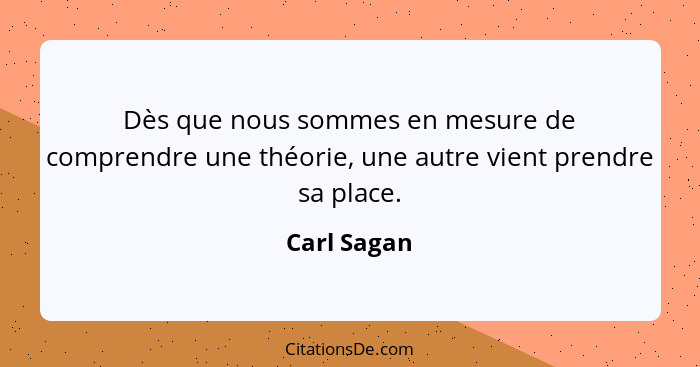 Dès que nous sommes en mesure de comprendre une théorie, une autre vient prendre sa place.... - Carl Sagan