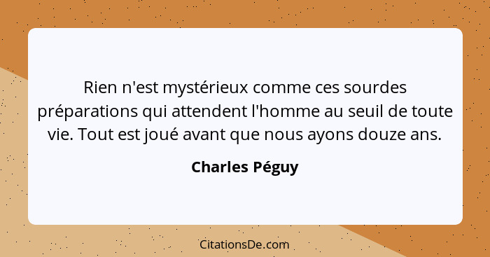 Rien n'est mystérieux comme ces sourdes préparations qui attendent l'homme au seuil de toute vie. Tout est joué avant que nous ayons d... - Charles Péguy