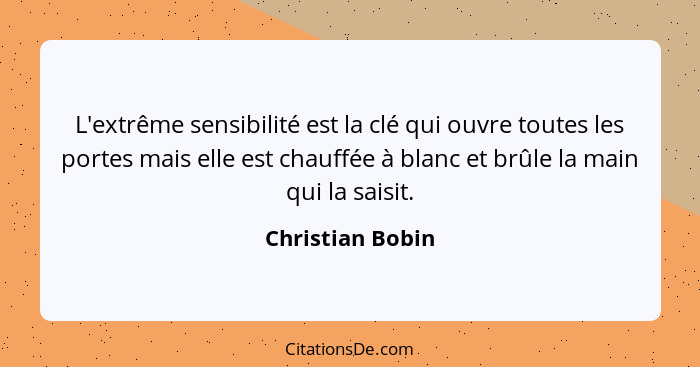 L'extrême sensibilité est la clé qui ouvre toutes les portes mais elle est chauffée à blanc et brûle la main qui la saisit.... - Christian Bobin